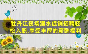 牡丹江夜场酒水促销招聘轻松入职.享受丰厚的薪酬福利